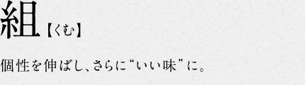 5.組【くむ】個性を伸ばし、さらに“いい味”に。
