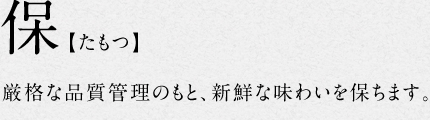 6.保【たもつ】厳格な品質管理のもと、新鮮な味わいを保ちます。