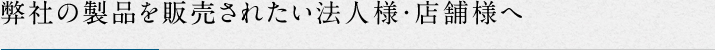 弊社の製品を販売されたい法人様・店舗様へ